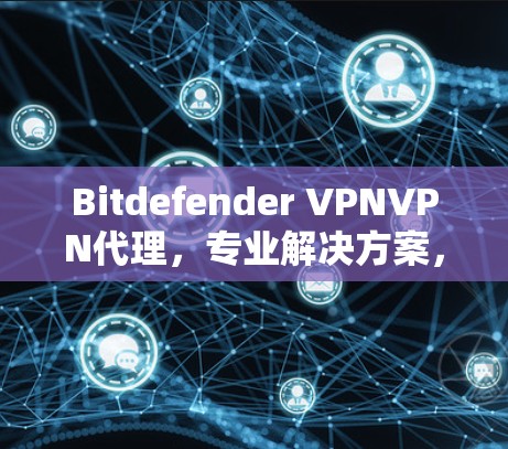 Bitdefender VPN<strong>VPN代理</strong>,专业解决方案,守护您的网络安全