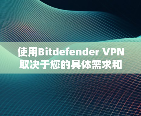 使用Bitdefender VPN取决于您的具体需求和使用场景。以下是详细的建议