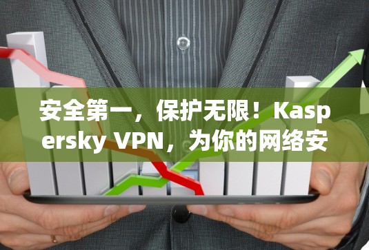 安全第一,保护无限!Kaspersky VPN,为你的网络安全保驾护航!
