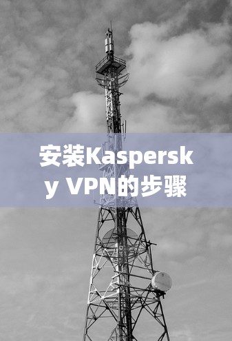 安装Kaspersky VPN的步骤如下
