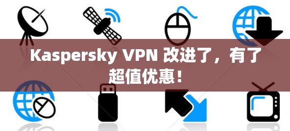 Kaspersky VPN 改进了,有了超值优惠!