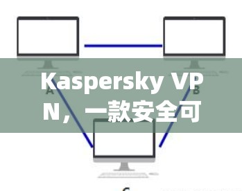 Kaspersky VPN,一款安全可靠的高速VPN选择