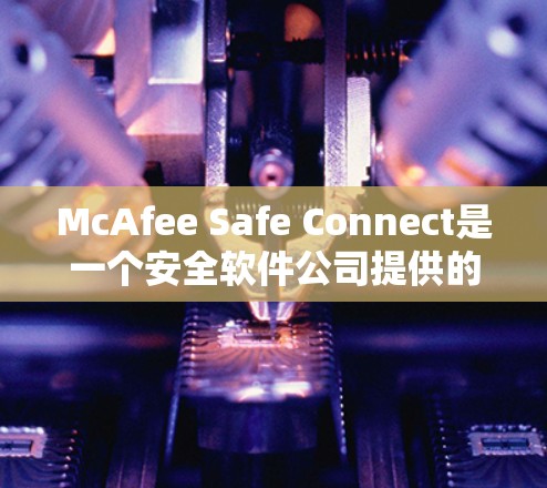 McAfee Safe Connect是一个安全软件公司提供的额外安全保护服务,可能属于McAfee自己的产品,而不是第三方。为了获取准确的信息,建议以下步骤