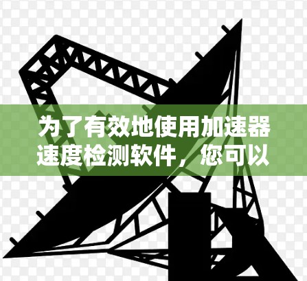 为了有效地使用加速器速度检测软件,您可以按照以下步骤进行操作