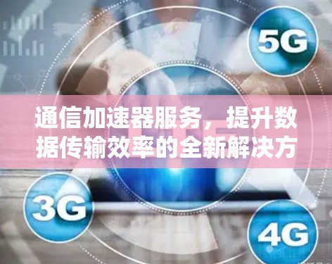 通信加速器服务,提升数据传输效率的全新解决方案