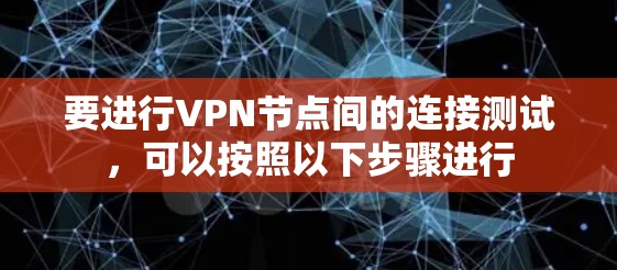 要进行VPN节点间的连接测试，可以按照以下步骤进行