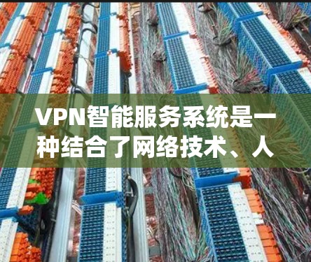 VPN智能服务系统是一种结合了网络技术、人工智能和数据安全的系统，旨在提供更智能、更高效的VPN服务。以下是对该系统的详细分析和总结
