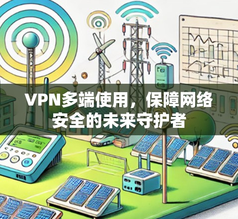 VPN多端使用,保障网络安全的未来守护者 VPN多端使用,保障网络安全的未来守护者