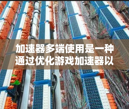 加速器多端使用是一种通过优化游戏加速器以支持多端设备运行的技术,旨在提升游戏的多端性能。以下是关于加速器多端使用的详细分析和指南