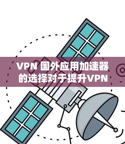 VPN 国外应用加速器的选择对于提升VPN体验非常重要。以下是几个推荐的VPN加速软件及其优势分析