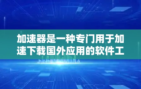 加速器是一种专门用于加速下载国外应用的软件工具。通过加速器，你可以将下载速度提升到你预期的速度，从而更快完成下载过程。以下是一些关于加速器国外应用加速的常见问题和解答