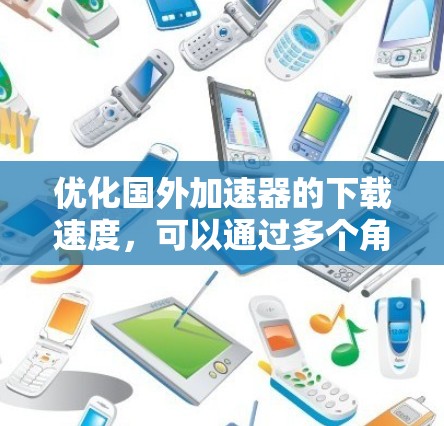 优化国外加速器的下载速度，可以通过多个角度来实现，每种方法都有其特定的功能和适用场景。以下是一些优化方法的详细指南
