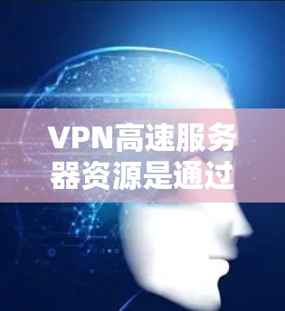 VPN高速服务器资源是通过VPN技术将数据加密传输到目标服务器，并通过高速网络连接到目标服务器，以提供高效、安全的数据传输。以下是对这一主题的详细分析