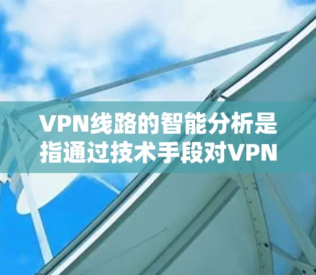 VPN线路的智能分析是指通过技术手段对VPN网络的流量、流量来源、网络环境、攻击风险等进行全面评估和预测的能力。以下是关于VPN线路智能分析的详细内容 VPN线路的智能分析是指通过技术手段对VPN网络的流量、流量来源、网络环境、攻击风险等进行全面评估和预测的能力。以下是关于VPN线路智能分析的详细内容