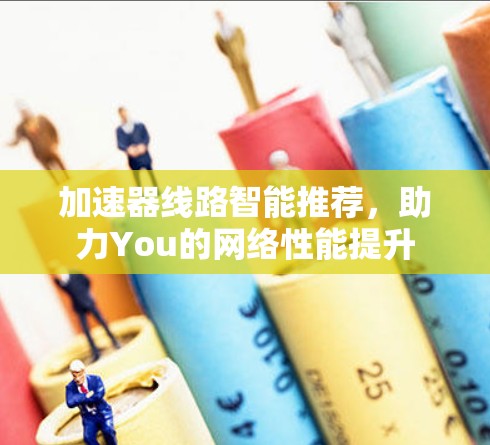 加速器线路智能推荐，助力You的网络性能提升