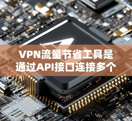 VPN流量节省工具是通过API接口连接多个VPN，从而在没有VPN的情况下减少流量的使用。以下是一些具体的VPN流量节省工具及其特点