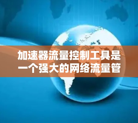 加速器流量控制工具是一个强大的网络流量管理软件，主要用于限制、调整和管理网络流量。以下是对该工具的详细分析和使用指南