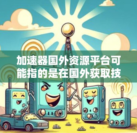 加速器国外资源平台可能指的是在国外获取技术资源、研究资料或投资机会的加速平台。以下是一些可能相关的平台和资源 加速器国外资源平台可能指的是在国外获取技术资源、研究资料或投资机会的加速平台。以下是一些可能相关的平台和资源