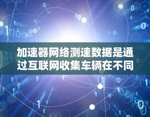 加速器网络测速数据是通过互联网收集车辆在不同时间段内的行驶速度信息，用于分析车辆状态和优化驾驶。以下是详细的步骤和信息