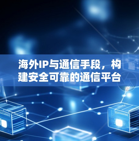 海外IP与通信手段，构建安全可靠的通信平台