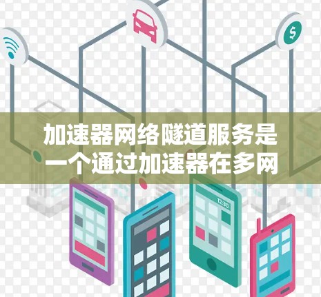 加速器网络隧道服务是一个通过加速器在多网络或多平台之间传输数据的技术，旨在提高数据传输效率。以下是关于该服务的详细说明