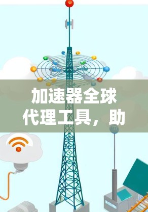 加速器全球代理工具，助力技术分享与加速