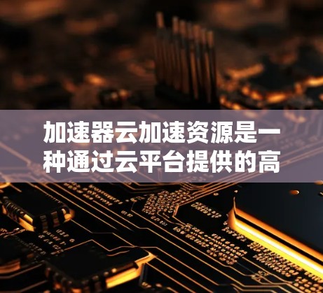加速器云加速资源是一种通过云平台提供的高速网络和强大的计算资源来提升计算机应用性能的技术。以下是关于加速器云加速资源的详细指南
