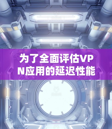 为了全面评估VPN应用的延迟性能和效果，可以按照以下步骤进行加速测试