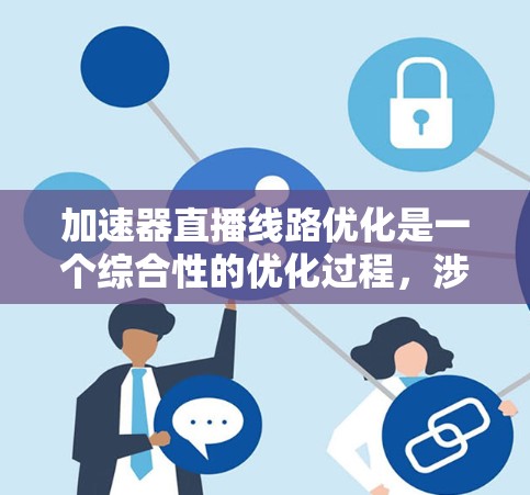 加速器直播线路优化是一个综合性的优化过程，涉及多个方面，包括直播平台、设备、服务器和直播效果等多个层面。以下是一些优化的关键点