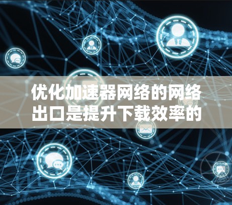 优化加速器网络的网络出口是提升下载效率的关键步骤，以下是一步步的优化策略，帮助您实现这一目标