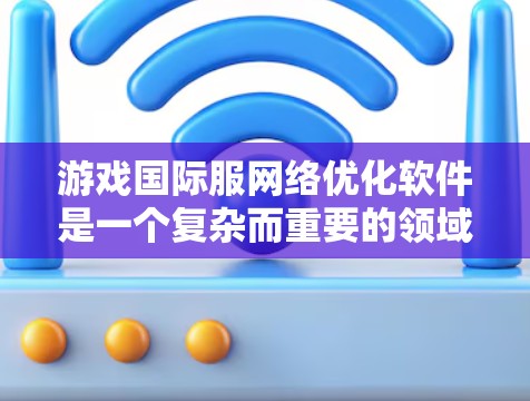 游戏国际服网络优化软件是一个复杂而重要的领域，直接影响着玩家的体验和游戏市场的可持续发展。以下是对该领域的详细分析和总结