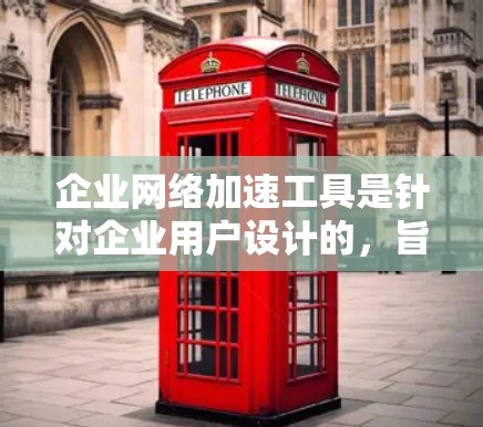 企业网络加速工具是针对企业用户设计的，旨在提升网络性能，优化网络连接，减少延迟，同时满足企业的需求。以下是对其功能的详细总结和推荐