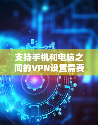 支持手机和电脑之间的VPN设置需要遵循以下步骤，以下是一些详细的操作指南