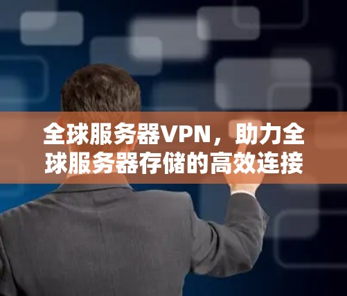 全球服务器VPN，助力全球服务器存储的高效连接与安全保障