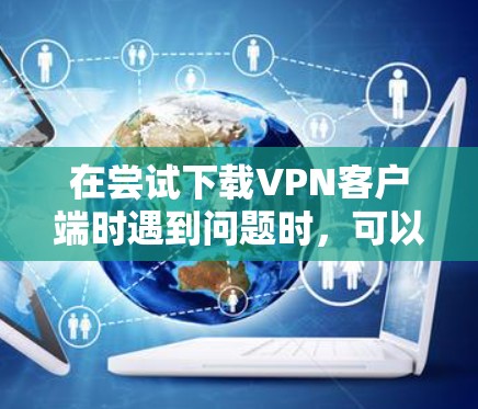 在尝试下载VPN客户端时遇到问题时，可以按照以下步骤进行处理