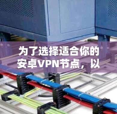 为了选择适合你的安卓VPN节点，以下是一个清晰的指南，帮助你做出明智的决定