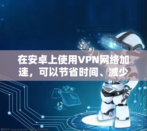 在安卓上使用VPN网络加速,可以节省时间、减少网络延迟,并满足你的使用需求。以下是一些常见的安装和配置方法