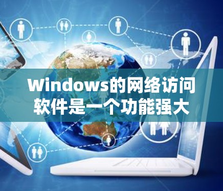 Windows的网络访问软件是一个功能强大的工具集，用于访问和管理Web服务器和企业级服务器。以下是详细介绍