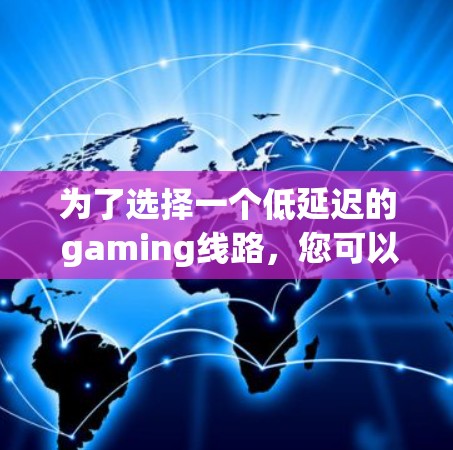 为了选择一个低延迟的 gaming线路,您可以按照以下步骤进行