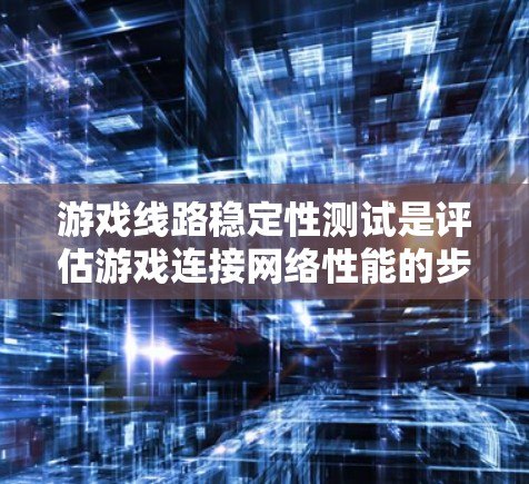 游戏线路稳定性测试是评估游戏连接网络性能的步骤,确保游戏运行时的稳定性和流畅度。以下是详细的步骤和方法