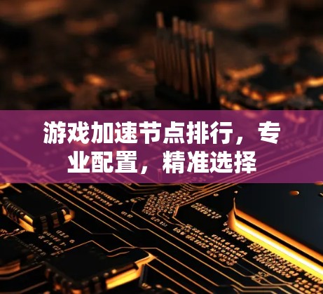 游戏加速节点排行,专业配置,精准选择