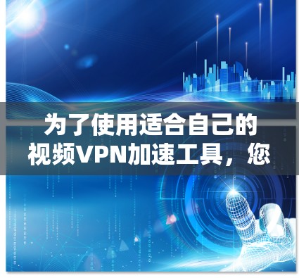 为了使用适合自己的视频VPN加速工具,您可以按照以下步骤进行