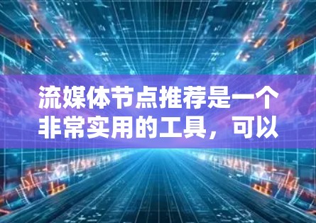 流媒体节点推荐是一个非常实用的工具,可以帮助用户找到适合自己的流媒体内容,无论是观看、学习还是娱乐,都能满足不同的需求。以下是推荐的流媒体节点