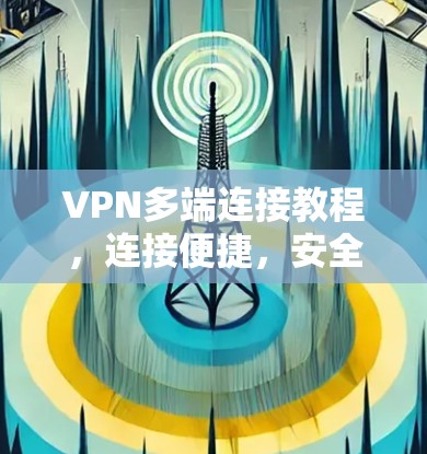 VPN多端连接教程，连接便捷，安全可靠