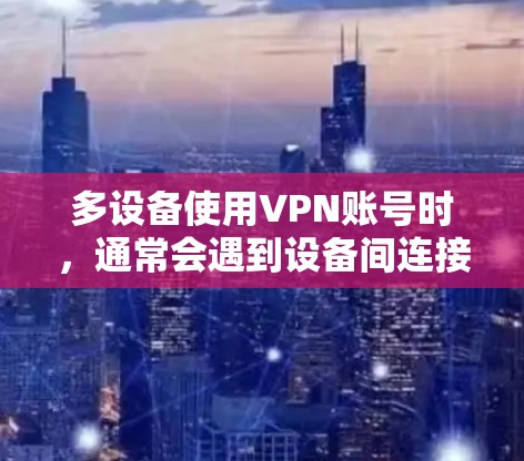 多设备使用VPN账号时,通常会遇到设备间连接问题。以下是解决此类问题的详细步骤