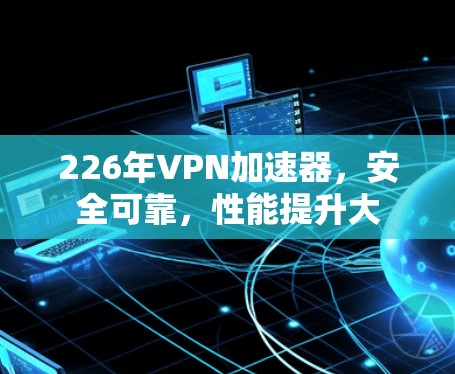 226年VPN加速器,安全可靠,性能提升大