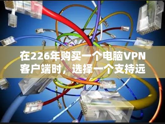 在226年购买一个电脑VPN客户端时,选择一个支持远程使用,并提供强大的安全和高效的配置管理工具是非常重要的。以下是对推荐应用的详细分析和最终选择