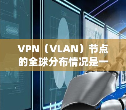 VPN(VLAN)节点的全球分布情况是一个动态且复杂的主题,因为VPN_nodes的数量、位置和覆盖范围会随着技术发展而不断变化。以下是一些关于VPN节点全球分布的初步信息