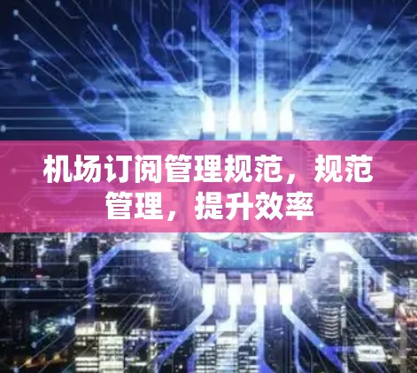 机场订阅管理规范，规范管理，提升效率