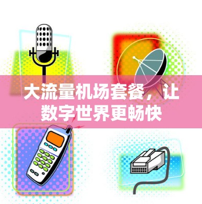 大流量机场套餐,让数字世界更畅快 大流量机场套餐,让数字世界更畅快